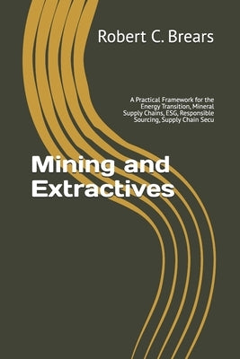 Mining and Extractives: A Practical Framework for the Energy Transition, Mineral Supply Chains, ESG, Responsible Sourcing, Supply Chain Secu by Brears, Robert C.