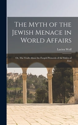 The Myth of the Jewish Menace in World Affairs; or, The Truth About the Forged Protocols of the Elders of Zion by Wolf, Lucien