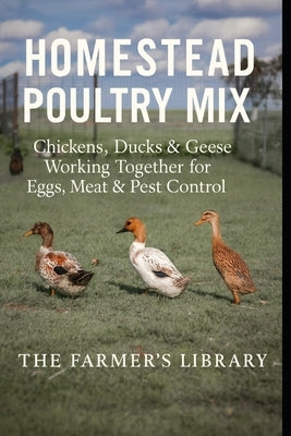 Homestead Poultry Mix: How Chickens, Ducks and Geese Work Together for Eggs, Meat, Pest Control and Healthy Land by Library, Farmer's