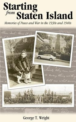 Starting from Staten Island: Memories of Peace and War in the 1930s and 1940s by Wright, George T.