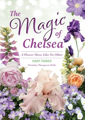 The Magic of Chelsea - Part Three: A Flower Show Like No Other by Thompson-Wells, Christine