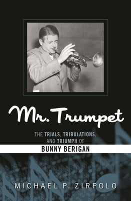 Mr. Trumpet: The Trials, Tribulations, and Triumph of Bunny Berigan by Zirpolo, Michael P.