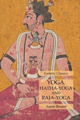 Yoga, Hatha-Yoga and Raja-Yoga: Esoteric Classics by Besant, Annie
