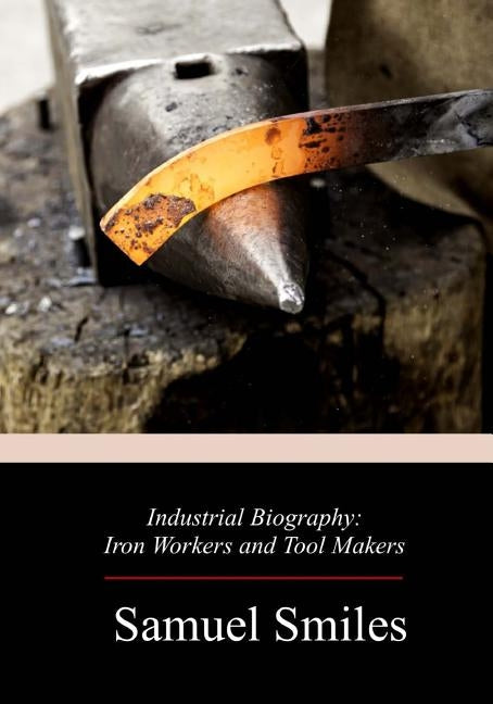 Industrial Biography: Iron Workers and Tool Makers by Smiles, Samuel