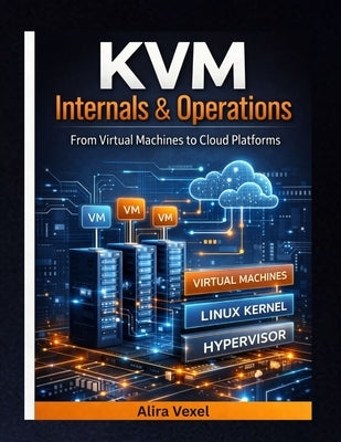 KVM Internals & Operations: From Virtual Machines to Cloud Platforms by Vexel, Alira