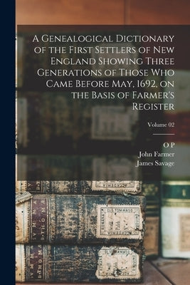 A Genealogical Dictionary of the First Settlers of New England Showing Three Generations of Those who Came Before May, 1692, on the Basis of Farmer's by Savage, James