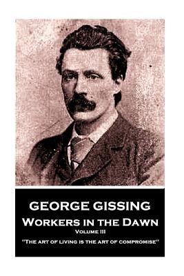 George Gissing - Workers in the Dawn - Volume III (of III): "The art of living is the art of compromise" by Gissing, George