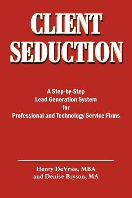 Client Seduction: A Step-by-Step Lead Generation System for Professional and Technology Service Firms by DeVries, Henry