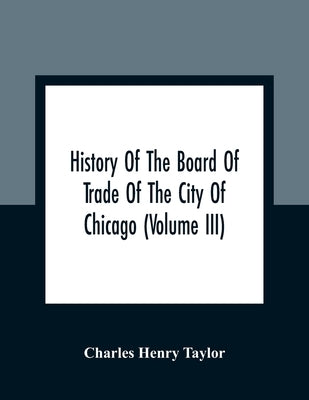 History Of The Board Of Trade Of The City Of Chicago (Volume III) by Henry Taylor, Charles