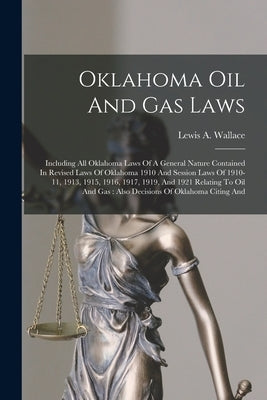 Oklahoma Oil And Gas Laws: Including All Oklahoma Laws Of A General Nature Contained In Revised Laws Of Oklahoma 1910 And Session Laws Of 1910-11 by Wallace, Lewis A.
