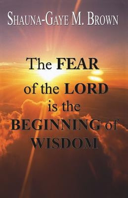 The FEAR of the LORD is the BEGINNING of WISDOM by Brown, Shauna-Gaye M.