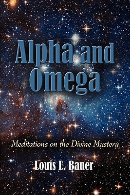 Alpha and Omega: Meditations on the Divine Mystery by Bauer, Louis E.
