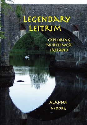 Legendary Leitrim - exploring north west Ireland by Moore, Alanna