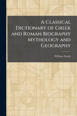 A Classical Dictionary of Greek and Roman Biography Mythology and Geography by Smith, William