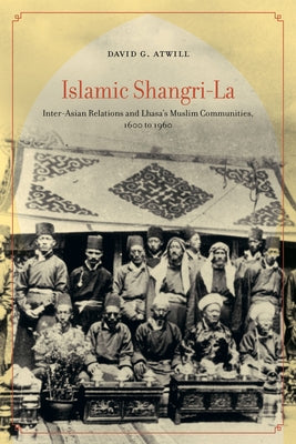 Islamic Shangri-La: Inter-Asian Relations and Lhasa's Muslim Communities, 1600 to 1960 by Atwill, David G.