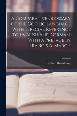 A Comparative Glossary of the Gothic Language With Especial Reference to English and German. With a Preface by Francis A. March by Balg, Gerhard Hubert