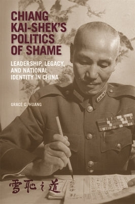 Chiang Kai-Shek's Politics of Shame: Leadership, Legacy, and National Identity in China by Huang, Grace C.