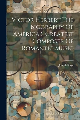 Victor Herbert The Biography Of America S Greatest Composer Of Romantic Music by Kaye, Joseph