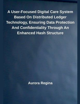 A User-Focused Digital Care System Based On Distributed Ledger Technology, Ensuring Data Protection And Confidentiality Through An Enhanced Hash Struc by Regina, Aurora