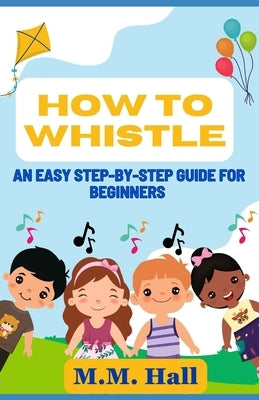How to Whistle: An Easy Step-by-Step Guide for Beginners by Hall, M. M.