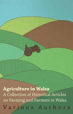 Agriculture in Wales - A Collection of Historical Articles on Farming and Farmers in Wales by Various
