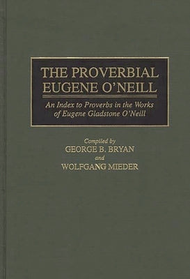 The Proverbial Eugene O'Neill: An Index to Proverbs in the Works of Eugene Gladstone O'Neill by Bryan, Geroge B.