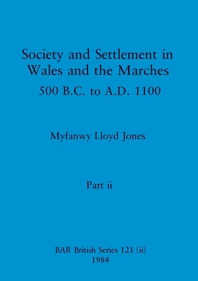 Society and Settlement in Wales and the Marches, Part ii: 500 B.C. to A.D. 1100 by Lloyd Jones, Myfanwy
