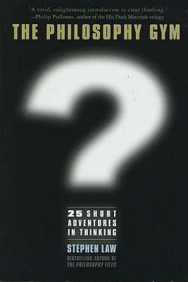 The Philosophy Gym: 25 Short Adventures in Thinking by Law, Stephen