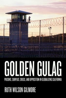 Golden Gulag: Prisons, Surplus, Crisis, and Opposition in Globalizing Californiavolume 21 by Gilmore, Ruth Wilson