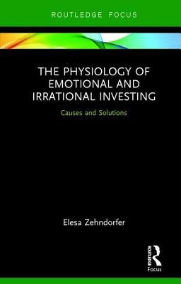 The Physiology of Emotional and Irrational Investing: Causes and Solutions by Zehndorfer, Elesa