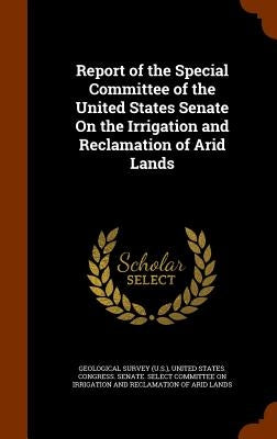 Report of the Special Committee of the United States Senate On the Irrigation and Reclamation of Arid Lands by Geological Survey (U S. ).