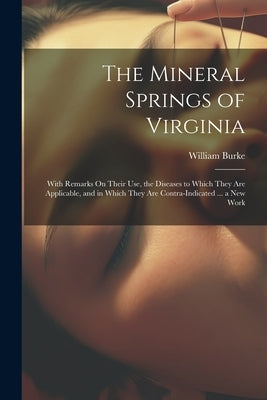 The Mineral Springs of Virginia: With Remarks On Their Use, the Diseases to Which They Are Applicable, and in Which They Are Contra-Indicated ... a Ne by Burke, William