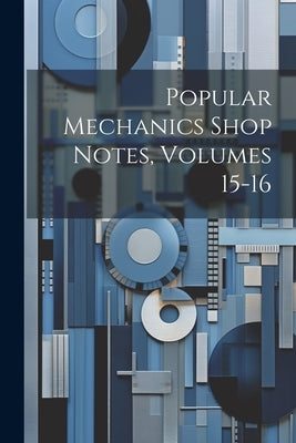 Popular Mechanics Shop Notes, Volumes 15-16 by Anonymous
