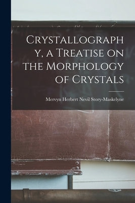 Crystallography, a Treatise on the Morphology of Crystals by Story-Maskelyne, Mervyn Herbert Nevil