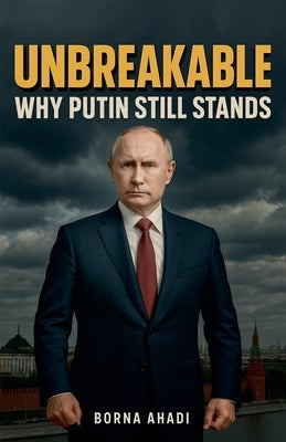 Unbreakable: Why Putin Still Stands by Ahadi, Borna