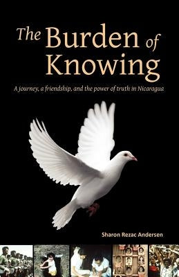 The Burden of Knowing: A Journey, a Friendship, and the Power of Truth in Nicaragua by Rezac Andersen, Sharon