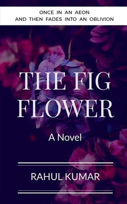 The Fig Flower: Once in an aeon and then fades into an oblivion by Kumar, Rahul