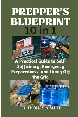 PREPPER'S BLUEPRINT (10 in 1): A Practical Guide to Self-Sufficiency, Emergency Preparedness, and Living Off the Grid by A. Smith, Thomas