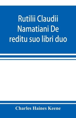 Rutilii Claudii Namatiani De reditu suo libri duo: the home-coming of Rutilius Claudius Namatianus from Rome to Gaul in the year 416 A.D. by Haines Keene, Charles