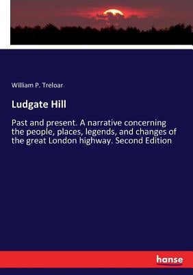 Ludgate Hill: Past and present. A narrative concerning the people, places, legends, and changes of the great London highway. Second Edition by Treloar, William P.