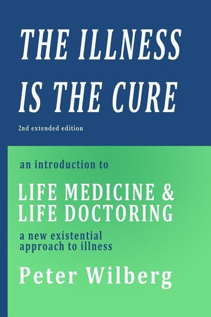 The Illness is the Cure - 2nd extended edition: an introduction to Life Medicine and Life Doctoring - a new existential approach to illness by Wilberg, Peter