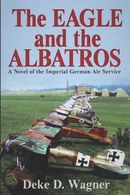 The Eagle and the Albatros: A Novel of the Imperial German Air Service by Wagner, Deke D.