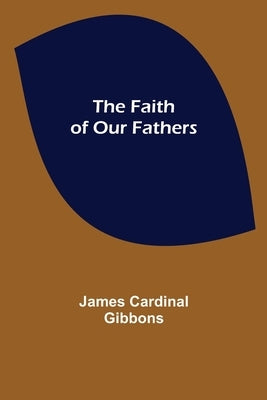 The Faith of Our Fathers by Cardinal Gibbons, James