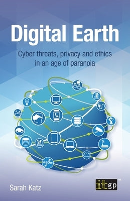 Digital Earth: Cyber Threats, Privacy and Ethics in an Age of Paranoia by It Governance Publishing
