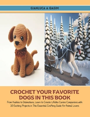 Crochet Your Favorite Dogs in this Book: From Huskies to Dalmatians, Learn to Create Lifelike Canine Companions with 10 Exciting Projects in This Esse by Qasim, Gianluca A.