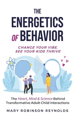 The Energetics of Behavior: Change Your Vibe, See Your Kids Thrive by Reynolds, Mary