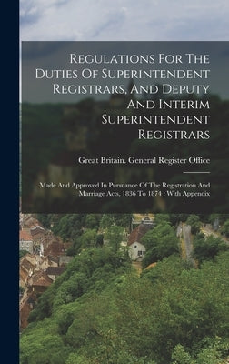 Regulations For The Duties Of Superintendent Registrars, And Deputy And Interim Superintendent Registrars: Made And Approved In Pursuance Of The Regis by Great Britain General Register Office