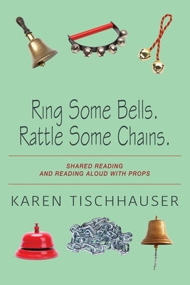 Ring Some Bells. Rattle Some Chains.: Shared Reading and Reading Aloud with Props by Tischhauser, Karen