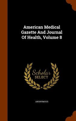 American Medical Gazette And Journal Of Health, Volume 8 by Anonymous