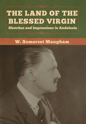 The Land of the Blessed Virgin: Sketches and Impressions in Andalusia by Maugham, W. Somerset